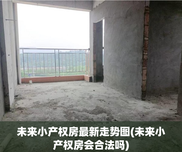 未来小产权房最新走势图(未来小产权房会合法吗)