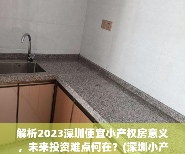 解析2023深圳便宜小产权房意义，未来投资难点何在？(深圳小产权房子降价了吗)