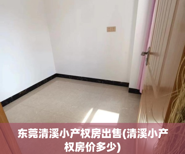 东莞清溪小产权房出售(清溪小产权房价多少) 东莞清溪小产权房出售(清溪小产权房价多少)