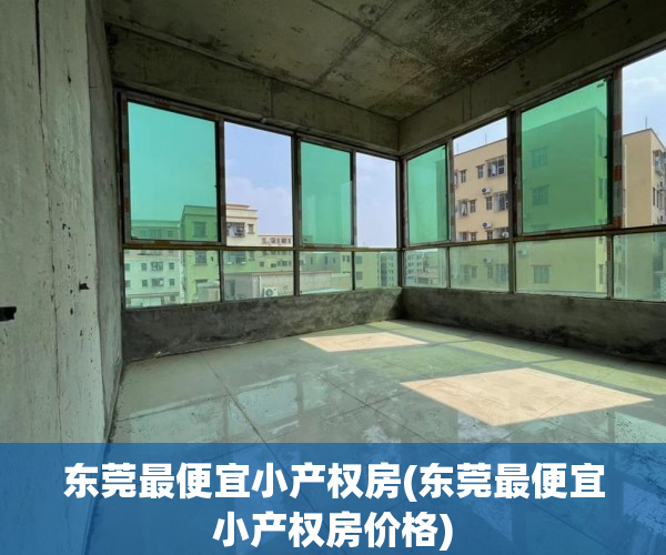 东莞最便宜小产权房(东莞最便宜小产权房价格) 东莞最便宜小产权房(东莞最便宜小产权房价格)