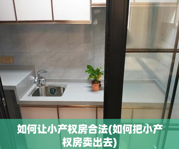 如何让小产权房合法(如何把小产权房卖出去) 如何让小产权房合法(如何把小产权房卖出去)