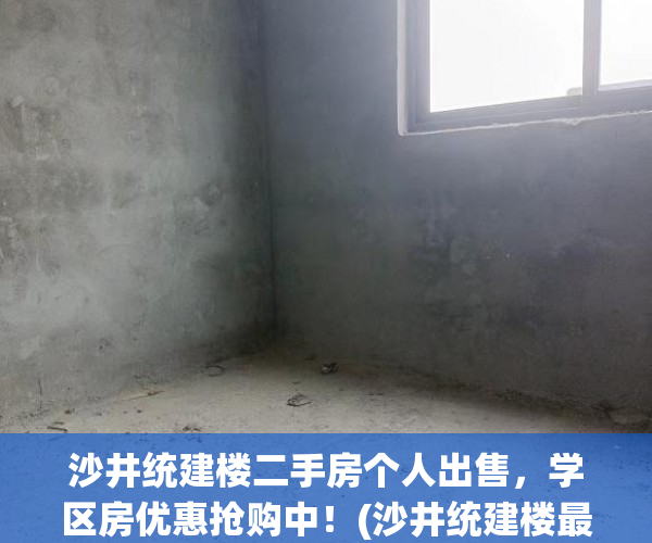 沙井统建楼二手房个人出售，学区房优惠抢购中！(沙井统建楼最新开盘)