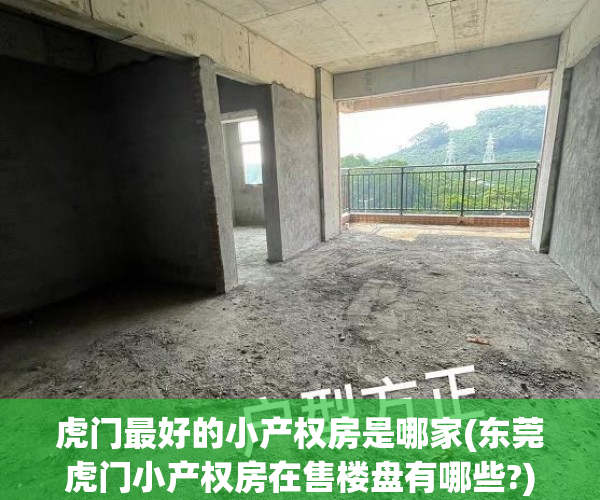 虎门最好的小产权房是哪家(东莞虎门小产权房在售楼盘有哪些?) 虎门最好的小产权房是哪家(东莞虎门小产权房在售楼盘有哪些?)
