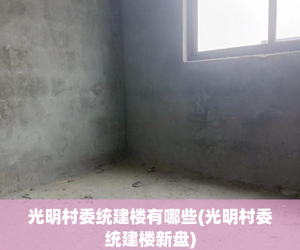 光明村委统建楼有哪些(光明村委统建楼新盘) 光明村委统建楼有哪些(光明村委统建楼新盘)