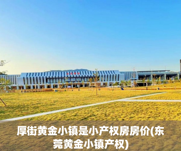厚街黄金小镇是小产权房房价(东莞黄金小镇产权)