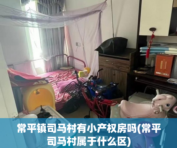 常平镇司马村有小产权房吗(常平司马村属于什么区) 常平镇司马村有小产权房吗(常平司马村属于什么区)