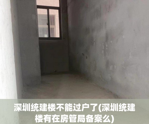 深圳统建楼不能过户了(深圳统建楼有在房管局备案么) 深圳统建楼不能过户了(深圳统建楼有在房管局备案么)