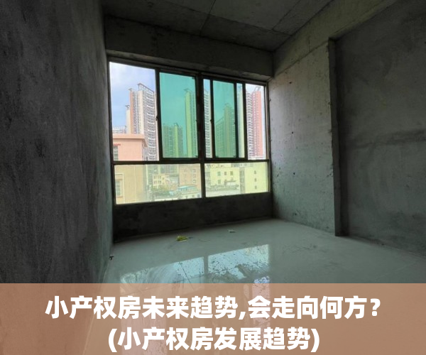 小产权房未来趋势,会走向何方？(小产权房发展趋势)