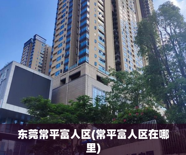东莞常平富人区(常平富人区在哪里)