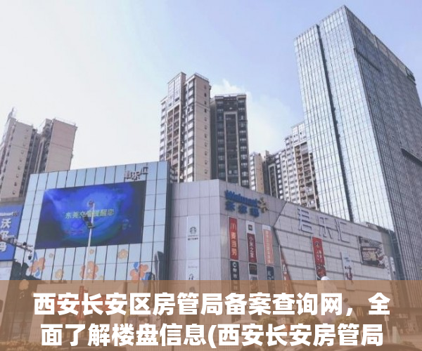 西安长安区房管局备案查询网，全面了解楼盘信息(西安长安房管局门户网)