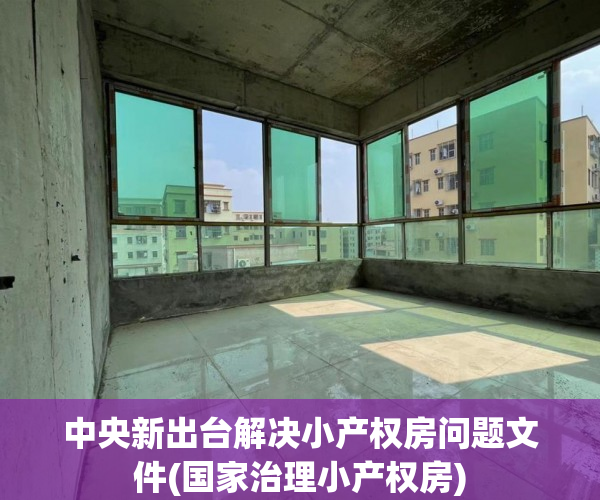 中央新出台解决小产权房问题文件(国家治理小产权房) 中央新出台解决小产权房问题文件(国家治理小产权房)
