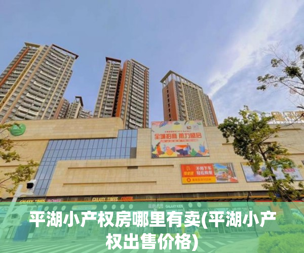 平湖小产权房哪里有卖(平湖小产权出售价格) 平湖小产权房哪里有卖(平湖小产权出售价格)