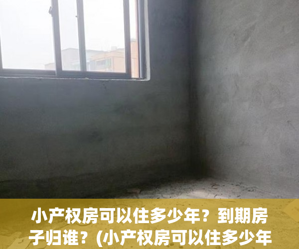 小产权房可以住多少年？到期房子归谁？(小产权房可以住多少年?到期房子归谁所有)
