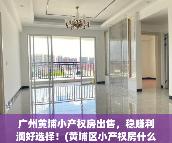 广州黄埔小产权房出售，稳赚利润好选择！(黄埔区小产权房什么价位)