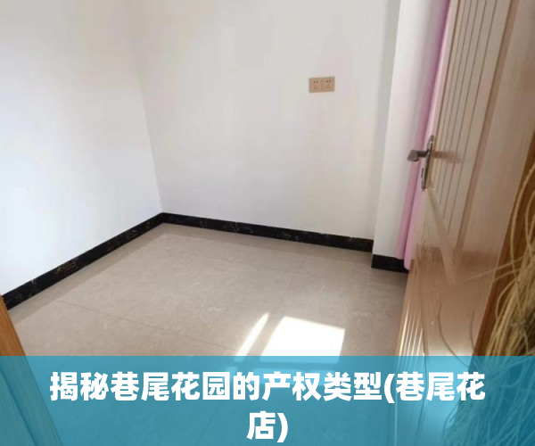 揭秘巷尾花园的产权类型(巷尾花店)