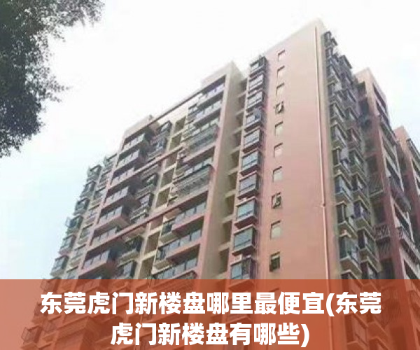 东莞虎门新楼盘哪里最便宜(东莞虎门新楼盘有哪些) 东莞虎门新楼盘哪里最便宜(东莞虎门新楼盘有哪些)
