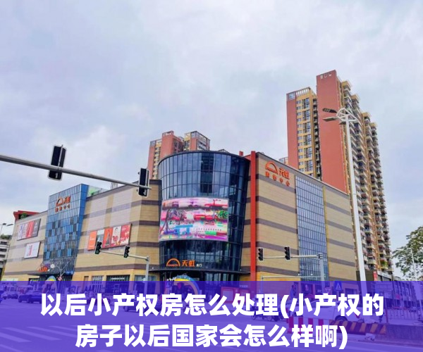 以后小产权房怎么处理(小产权的房子以后国家会怎么样啊) 以后小产权房怎么处理(小产权的房子以后国家会怎么样啊)