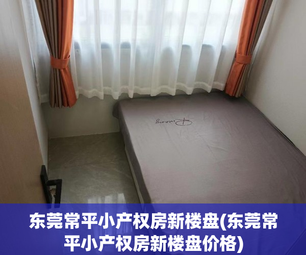 东莞常平小产权房新楼盘(东莞常平小产权房新楼盘价格) 东莞常平小产权房新楼盘(东莞常平小产权房新楼盘价格)