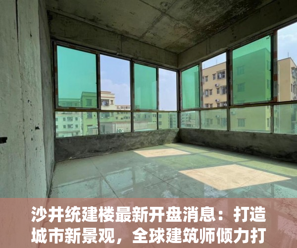 沙井统建楼最新开盘消息：打造城市新景观，全球建筑师倾力打造！
