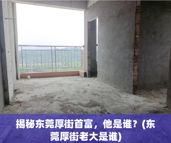 揭秘东莞厚街首富，他是谁？(东莞厚街老大是谁)