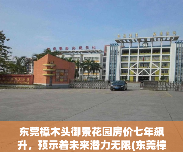 东莞樟木头御景花园房价七年飙升，预示着未来潜力无限(东莞樟木头御景花园怎么样)