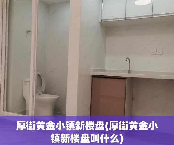 厚街黄金小镇新楼盘(厚街黄金小镇新楼盘叫什么)