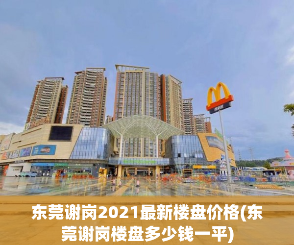 东莞谢岗2021最新楼盘价格(东莞谢岗楼盘多少钱一平) 东莞谢岗2021最新楼盘价格(东莞谢岗楼盘多少钱一平)