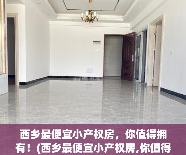 西乡最便宜小产权房，你值得拥有！(西乡最便宜小产权房,你值得拥有的地方)