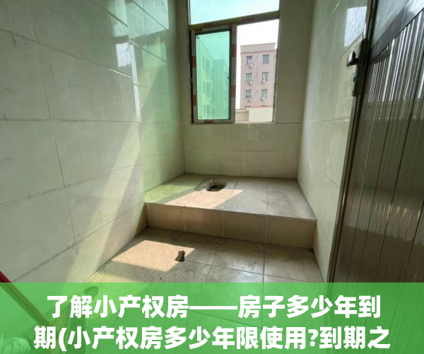 了解小产权房——房子多少年到期(小产权房多少年限使用?到期之后小产权房如何处理?)