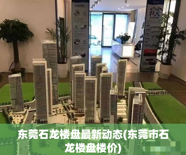 东莞石龙楼盘最新动态(东莞市石龙楼盘楼价) 东莞石龙楼盘最新动态(东莞市石龙楼盘楼价)
