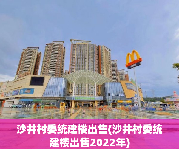 沙井村委统建楼出售(沙井村委统建楼出售2022年) 沙井村委统建楼出售(沙井村委统建楼出售2022年)