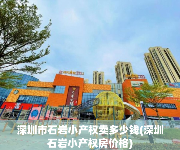 深圳市石岩小产权卖多少钱(深圳石岩小产权房价格) 深圳市石岩小产权卖多少钱(深圳石岩小产权房价格)