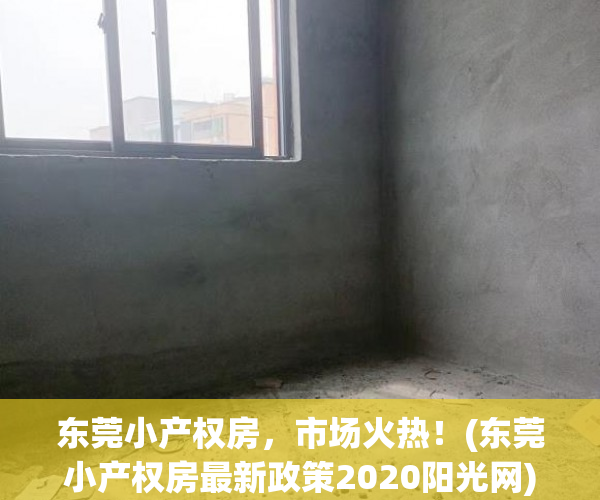 东莞小产权房，市场火热！(东莞小产权房最新政策2020阳光网)