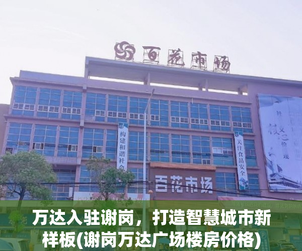 万达入驻谢岗，打造智慧城市新样板(谢岗万达广场楼房价格)