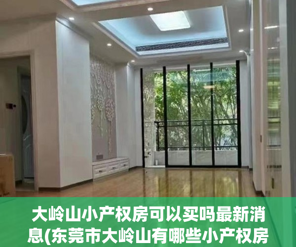 大岭山小产权房可以买吗最新消息(东莞市大岭山有哪些小产权房值得购买?) 大岭山小产权房可以买吗最新消息(东莞市大岭山有哪些小产权房值得购买?)