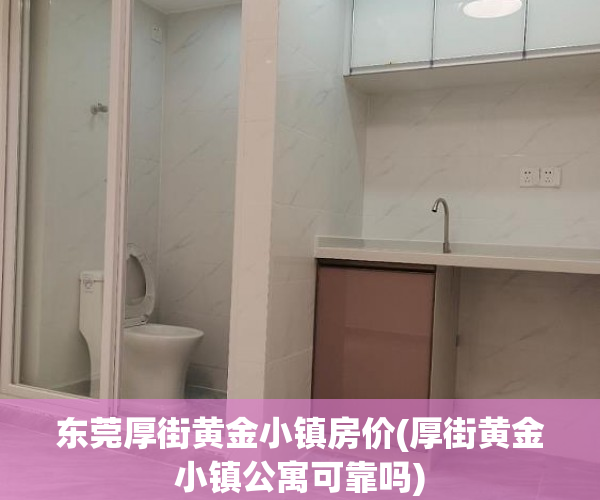 东莞厚街黄金小镇房价(厚街黄金小镇公寓可靠吗)