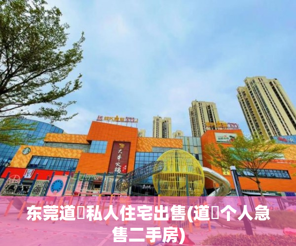东莞道滘私人住宅出售(道滘个人急售二手房) 东莞道滘私人住宅出售(道滘个人急售二手房)