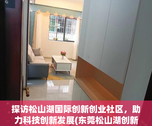 探访松山湖国际创新创业社区，助力科技创新发展(东莞松山湖创新城)