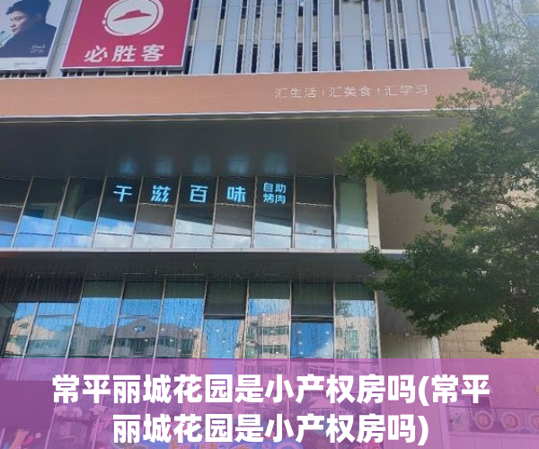 常平丽城花园是小产权房吗(常平丽城花园是小产权房吗) 常平丽城花园是小产权房吗(常平丽城花园是小产权房吗)