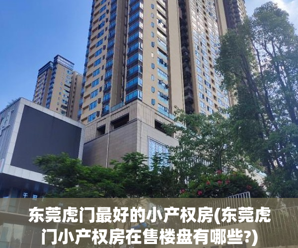 东莞虎门最好的小产权房(东莞虎门小产权房在售楼盘有哪些?) 东莞虎门最好的小产权房(东莞虎门小产权房在售楼盘有哪些?)