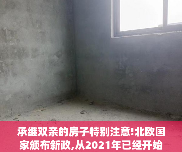 承继双亲的房子特别注意!北欧国家颁布新政,从2021年已经开始,..._chan_