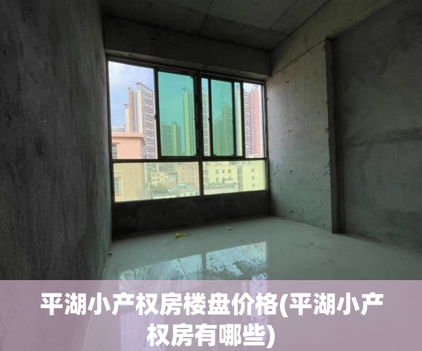 平湖小产权房楼盘价格(平湖小产权房有哪些) 平湖小产权房楼盘价格(平湖小产权房有哪些)