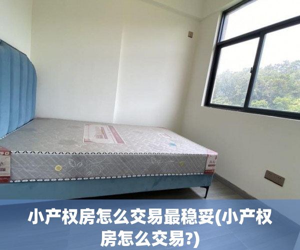 小产权房怎么交易最稳妥(小产权房怎么交易?)