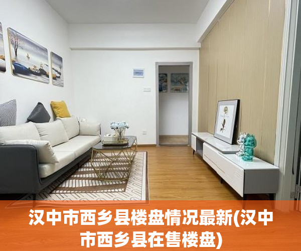 汉中市西乡县楼盘情况最新(汉中市西乡县在售楼盘)