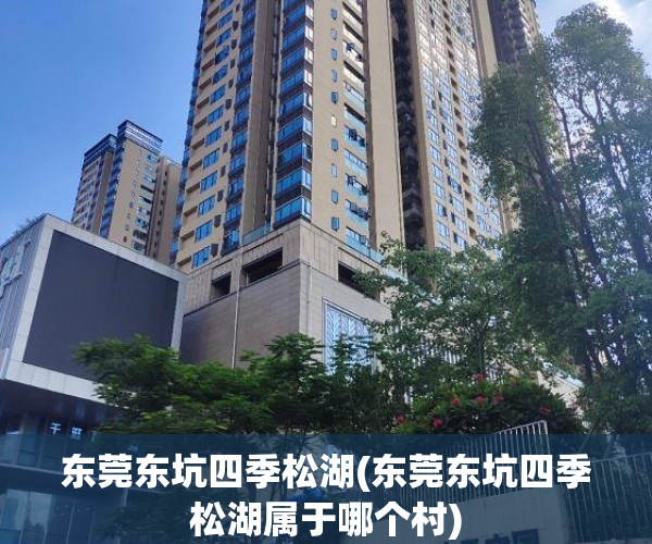 东莞东坑四季松湖(东莞东坑四季松湖属于哪个村)