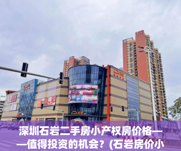 深圳石岩二手房小产权房价格——值得投资的机会？(石岩房价小产权2020最新价格)