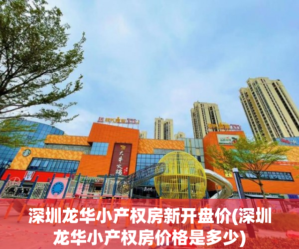 深圳龙华小产权房新开盘价(深圳龙华小产权房价格是多少) 深圳龙华小产权房新开盘价(深圳龙华小产权房价格是多少)