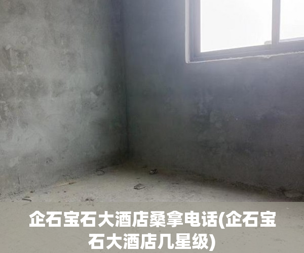 企石宝石大酒店桑拿电话(企石宝石大酒店几星级) 企石宝石大酒店桑拿电话(企石宝石大酒店几星级)
