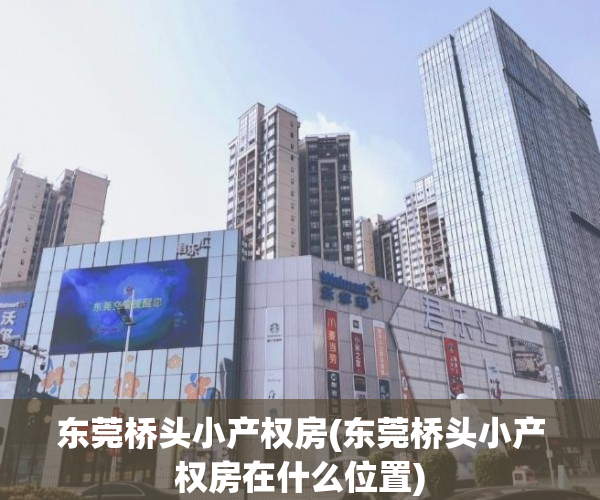 东莞桥头小产权房(东莞桥头小产权房在什么位置) 东莞桥头小产权房(东莞桥头小产权房在什么位置)