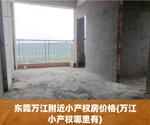 东莞万江附近小产权房价格(万江小产权哪里有) 东莞万江附近小产权房价格(万江小产权哪里有)